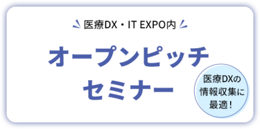 医療DX・IT EXPO内  オープンピッチセミナー     医療DXの情報収集に最適！
