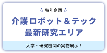【特別企画】 介護ロボット＆テック  最新研究エリア　大学・研究機関の実物展示！