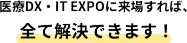 医療DX・IT EXPOに来場すれば、全て解決できます！