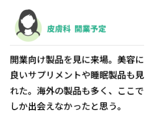 皮膚科　開業予定 　開業向け製品を見に来場。美容に良いサプリメントや睡眠製品も見れた。海外の製品も多く、ここでしか出会えなかったと思う。