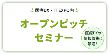医療DX・IT EXPO内  オープンピッチセミナー     医療DXの情報収集に最適！