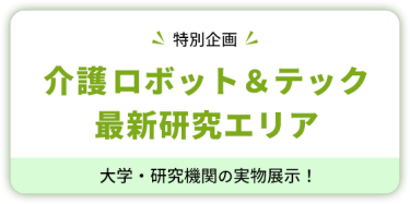 【特別企画】 介護ロボット＆テック  最新研究エリア　大学・研究機関の実物展示！