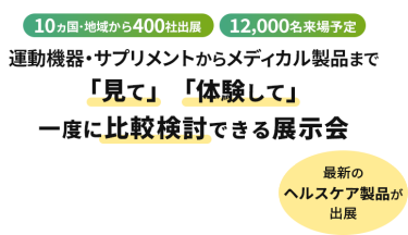  10ヵ国・地域から400社出展　12000名来場予定　運動機器・サプリメントからメディカル製品まで「見て」「体験して」一度に比較検討できる展示会　最新のヘルスケア製品が出展