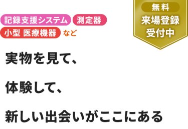【無料 来場登録受付中】記録支援システム、測定器、小型 医療機器など。実物を見て、体験して、 新しい出会いがここにある
