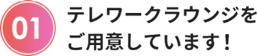テレワークラウンジを ご用意しています！