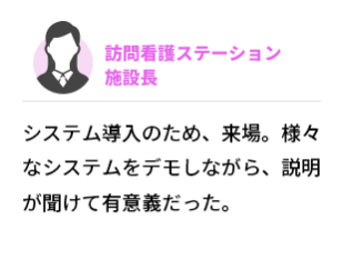訪問看護ステーション　施設長  システム導入のため、来場。様々なシステムをデモしながら、説明が聞けて有意義だった。