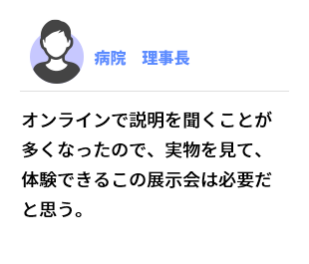 オンラインで説明を聞くことが多くなったので、実物を見て、体験できるこの展示会は必要だと思う。