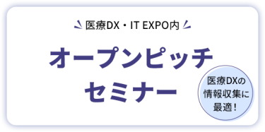 医療DX・IT EXPO内  オープンピッチセミナー     医療DXの情報収集に最適！