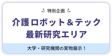 【特別企画】 介護ロボット＆テック  最新研究エリア  大学・研究機関の実物展示！