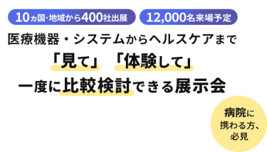  10ヵ国・地域から400社出展　12000名来場予定　医療機器・システムからヘルスケアまで「見て」「体験して」一度に比較検討できる展示会　病院に携わる方、必見