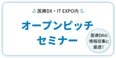 医療DX・IT EXPO内  オープンピッチセミナー     医療DXの情報収集に最適！