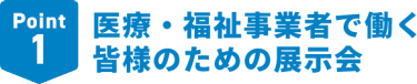 Point1　医療・福祉事業者で働く皆様のための展示会