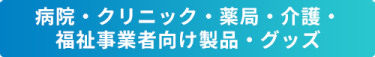 病院・クリニック・薬局・介護・福祉事業者向け製品・グッズ