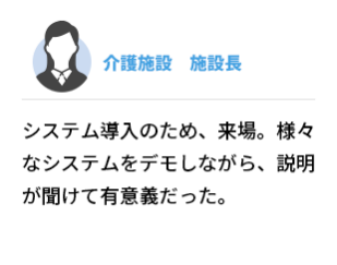 介護施設  施設長　システム導入のため、来場。様々なシステムをデモしながら、説明が聞けて有意義だった。