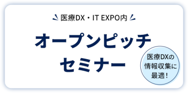 医療DX・IT EXPO内  オープンピッチセミナー     医療DXの情報収集に最適！