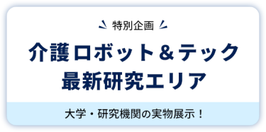 【特別企画】 介護ロボット＆テック  最新研究エリア　大学・研究機関の実物展示！