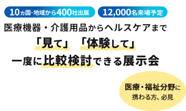  10ヵ国・地域から400社出展　12000名来場予定　医療機器・介護用品からヘルスケアまで「見て」「体験して」一度に比較検討できる展示会　医療・福祉分野に携わる方、必見