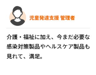 児童発達支援  管理者　介護・福祉に加え、今まだ必要な感染対策製品やヘルスケア製品も見れて、満足。