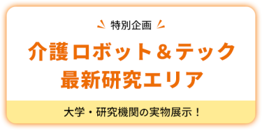 【特別企画】 介護ロボット＆テック  最新研究エリア　大学・研究機関の実物展示！