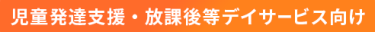 児童発達支援・放課後等デイサービス向け