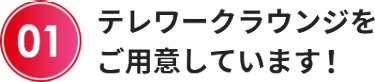 テレワークラウンジを ご用意しています！