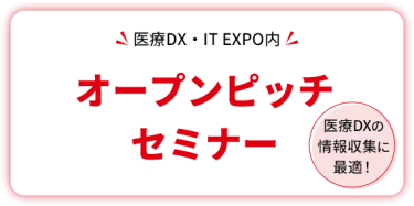 医療DX・IT EXPO内  オープンピッチセミナー     医療DXの情報収集に最適！