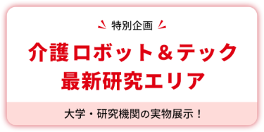【特別企画】 介護ロボット＆テック  最新研究エリア　大学・研究機関の実物展示！