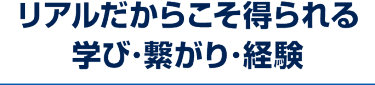 リアルだからこそ得られる、学び・繋がり・経験