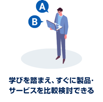 学びを踏まえ、すぐに製品・サービスを比較検討できる