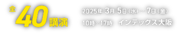 全40講演　2025年3月5日（水）-7日（金）10時～17時　インテックス大阪