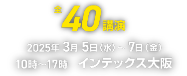 全40講演　2025年3月5日（水）-7日（金）10時～17時　インテックス大阪
