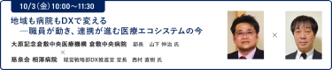 10/3（金）10:00～11:30地域も病院もDXで変える─職員が動き、連携が進む医療エコシステムの今"大原記念倉敷中央医療機構 倉敷中央病院 部長 山下 伸治　氏 × 慈泉会 相澤病院 経営戦略部DX推進室 室長 西村 直樹 氏