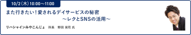 10/2（木）10:00～11:00また行きたい！愛されるデイサービスの秘密～レクとSNSの活用～リハシャインみやこんじょ 所長 野田 晃司 氏