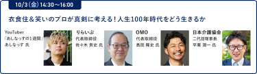 10/3（金）14:30～16:00衣食住＆笑いのプロが真剣に考える！人生100年時代をどう生きるか"YouTuber「あしなっすの１週間」 あしなっす 氏 りらいぶ 代表取締役 佐々木 貴史 氏 OMO 代表取締役 島田 隆史 氏 日本介護協会 二代目理事長 平栗 潤一 氏