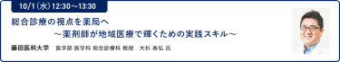 10/1（水）12:30～13:30総合診療の視点を薬局へ ～薬剤師が地域医療で輝くための実践スキル～藤田医科大学 医学部 医学科 総合診療科 教授 大杉 泰弘 氏