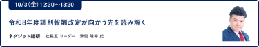 10/3（金）12:30～13:30令和8年度調剤報酬改定が向かう先を読み解くネグジット総研 社長室 リーダー 津留 隆幸 氏
