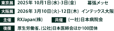東京展【会期】2025年10月1日(水)～3日(金)　【会場】幕張メッセ　大阪展【会期】2026年3月10日(火)～12日(木)　【会場】インテックス大阪　主催：RX Japan（株）共催：(一社)日本病院会　 後援：厚生労働省、（公社）日本医師会ほか１００団体
