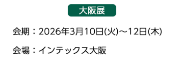 【大阪展】会期：2026年3月10日(火)～12日(木)　会場：インテックス大阪