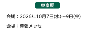 【東京展】会場：2026年10月7日(水)～9日(金)　会場：幕張メッセ