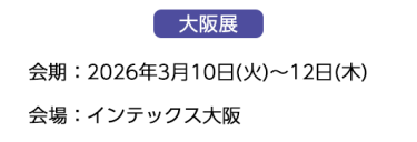 【大阪展】会期：2026年3月10日(火)～12日(木)　会場：インテックス大阪