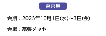 【東京展】会場：2025年10月1日(水)～3日(金)会場：幕張メッセ