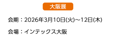 【大阪展】会期：2026年3月10日(火)～12日(木)　会場：インテックス大阪