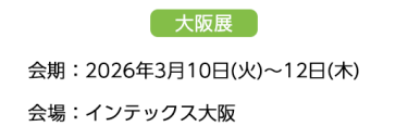 【大阪展】会期：2026年3月10日(火)～12日(木)　会場：インテックス大阪