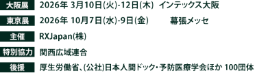 大阪展【会期】2026年3月10日(火)～12日(木)　【会場】インテックス大阪　東京展【会期】2026年10月7日(水)～9日(金)　【会場】幕張メッセ　主催：RX Japan（株）特別協力：関西広域連合　 後援：厚生労働省、（公社）日本人間ドック・予防医療学会ほか１００団体