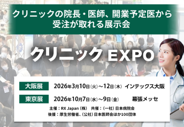 クリニックEXPO クリニックの院長・医師、開業予定医から受注が取れる展示会　主催：RX Japan（株）　共催：（一社）日本病院会 後援：厚生労働省、（公社）日本医師会ほか１００団体　大阪展【会期】2026年3月10日(火)～12日(木)【会場】インテックス大阪　東京展【会期】2026年10月7日（水）～9日（金）【会場】幕張メッセ