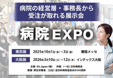 病院の経営層・事務長から受注が取れる展示会　病院EXPO　主催：RX Japan（株）　共催：（一社）日本病院会 後援：厚生労働省ほか１００団体　東京展【会期】2025年10月1日（水）～3日（金）【会場】幕張メッセ　大阪展【会期】2026年3月10日(火)～12日(木)【会場】インテックス大阪