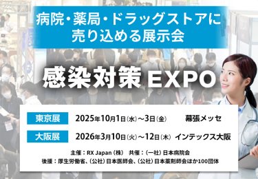 感染対策 EXPO | 病院・薬局・ドラッグストアに売り込める展示会　主催：RX Japan（株） 後援：厚生労働省、（公社）日本医師会、（公社）日本薬剤師会ほか１００団体　東京展【会期】2025年10月1日（水）～3日（金）【会場】幕張メッセ　大阪展【会期】2026年3月10日(火)～12日(木)【会場】インテックス大阪
