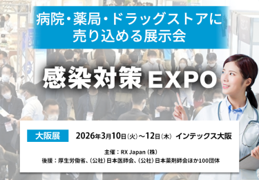 感染対策 EXPO | 病院・薬局・ドラッグストアに売り込める展示会　主催：RX Japan（株） 後援：厚生労働省、（公社）日本医師会、（公社）日本薬剤師会ほか１００団体　　大阪展【会期】2026年3月10日(火)～12日(木)【会場】インテックス大阪