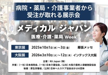 メディカルジャパン 医療・介護・薬局Week　病院・薬局・介護事業者から受注が取れる展示会　主催：RX Japan（株）　 共催：（一社）日本病院会、（一社）日本介護協会、（公社）大阪介護老人保健施設協会 後援：厚生労働省、（公財）日本ヘルスケア協会ほか１００団体　東京展【会期】2025年10月1日（水）～3日（金）【会場】幕張メッセ 大阪展【会期】2026年3月10日(火)～12日(木)【会場】インテックス大阪