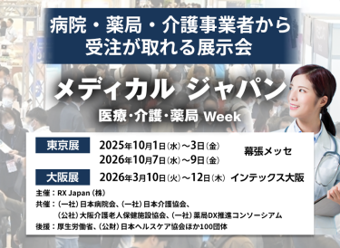 メディカルジャパン 医療・介護・薬局Week　病院・薬局・介護事業者から受注が取れる展示会　主催：RX Japan（株）　 共催：（一社）日本病院会、（一社）日本介護協会、（公社）大阪介護老人保健施設協会、（一社）薬局DX推進コンソーシアム　 後援：厚生労働省、（公財）日本ヘルスケア協会ほか１００団体　東京展【会期】2025年10月1日（水）～3日（金）2026年10月7日（水）～9日（金）【会場】幕張メッセ 大阪展【会期】2026年3月10日(火)～12日(木)【会場】インテックス大阪